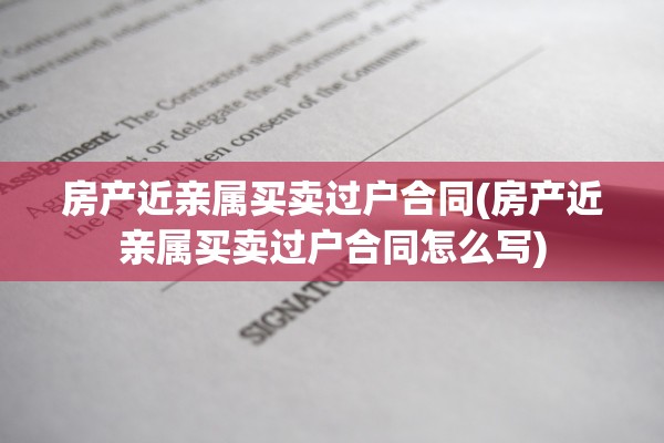 房产近亲属买卖过户合同(房产近亲属买卖过户合同怎么写)