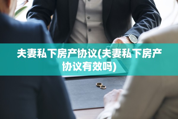 夫妻私下房产协议(夫妻私下房产协议有效吗)