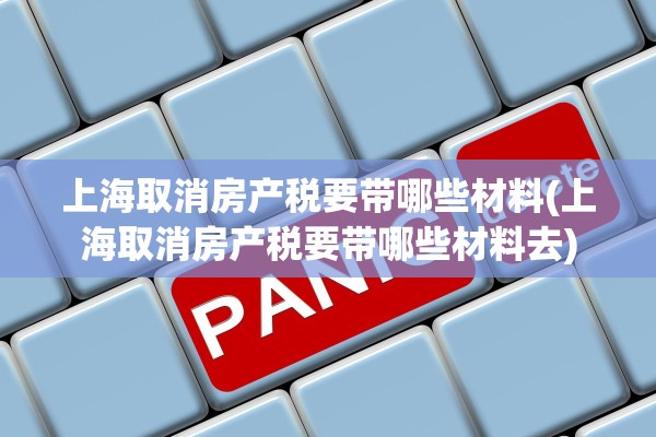 上海取消房产税要带哪些材料(上海取消房产税要带哪些材料去)