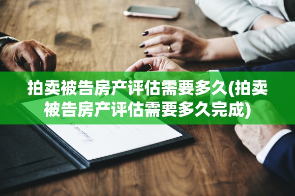 拍卖被告房产评估需要多久(拍卖被告房产评估需要多久完成)