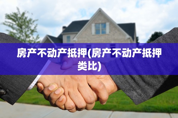 房产不动产抵押(房产不动产抵押类比)