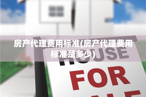 房产代理费用标准(房产代理费用标准是多少)