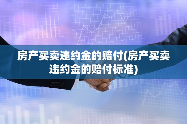 房产买卖违约金的赔付(房产买卖违约金的赔付标准)