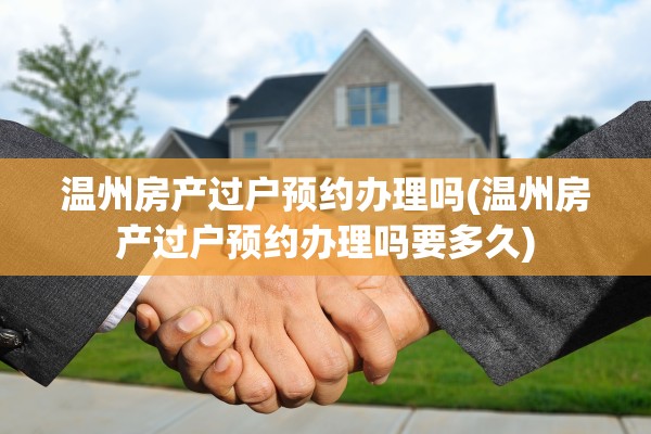 温州房产过户预约办理吗(温州房产过户预约办理吗要多久)