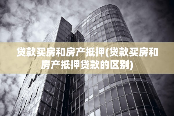 贷款买房和房产抵押(贷款买房和房产抵押贷款的区别)