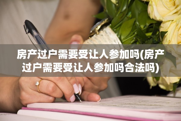 房产过户需要受让人参加吗(房产过户需要受让人参加吗合法吗)