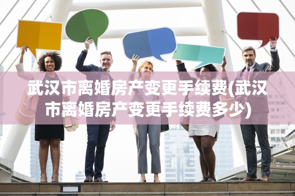 武汉市离婚房产变更手续费(武汉市离婚房产变更手续费多少)