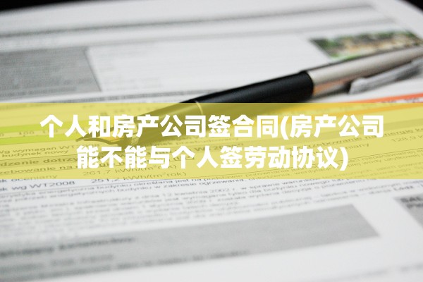 个人和房产公司签合同(房产公司能不能与个人签劳动协议)