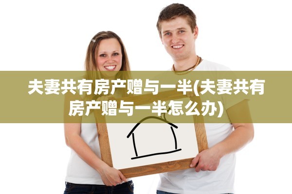 夫妻共有房产赠与一半(夫妻共有房产赠与一半怎么办)