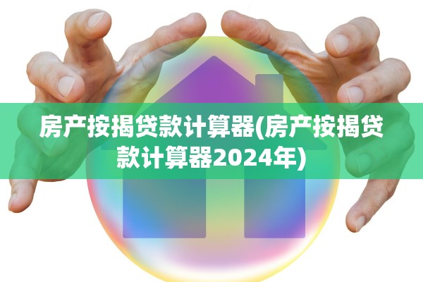 房产按揭贷款计算器(房产按揭贷款计算器2024年)