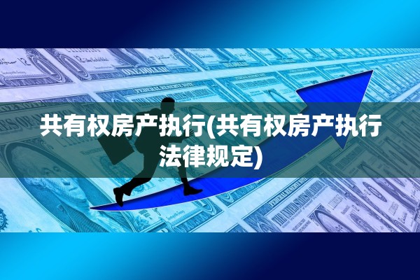 共有权房产执行(共有权房产执行法律规定)
