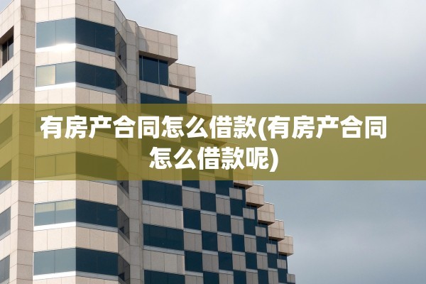 有房产合同怎么借款(有房产合同怎么借款呢)