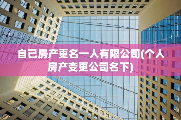 自己房产更名一人有限公司(个人房产变更公司名下)