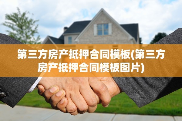 第三方房产抵押合同模板(第三方房产抵押合同模板图片)