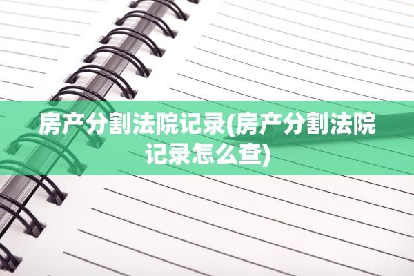 房产分割法院记录(房产分割法院记录怎么查)
