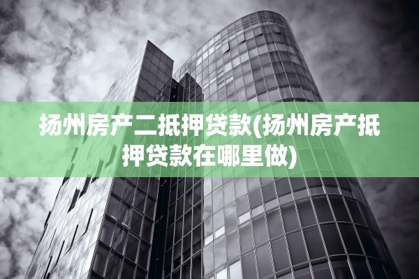 扬州房产二抵押贷款(扬州房产抵押贷款在哪里做)