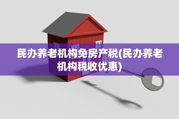 民办养老机构免房产税(民办养老机构税收优惠)