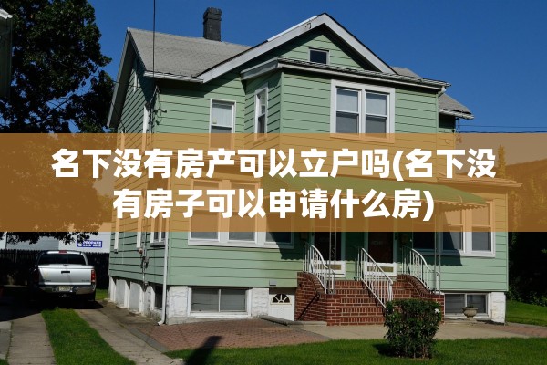 名下没有房产可以立户吗(名下没有房子可以申请什么房)