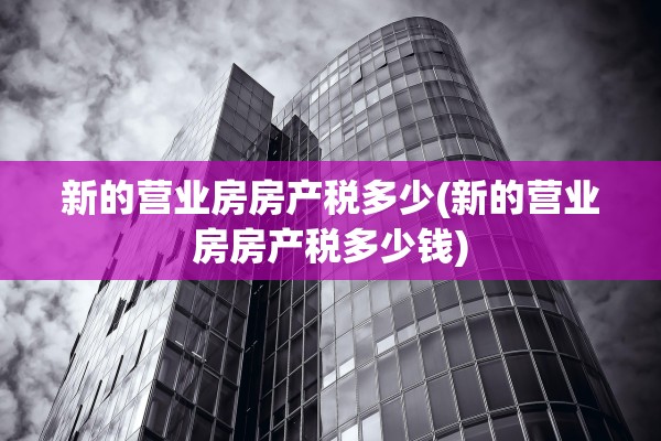 新的营业房房产税多少(新的营业房房产税多少钱)