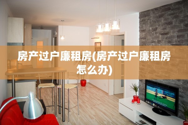 房产过户廉租房(房产过户廉租房怎么办)