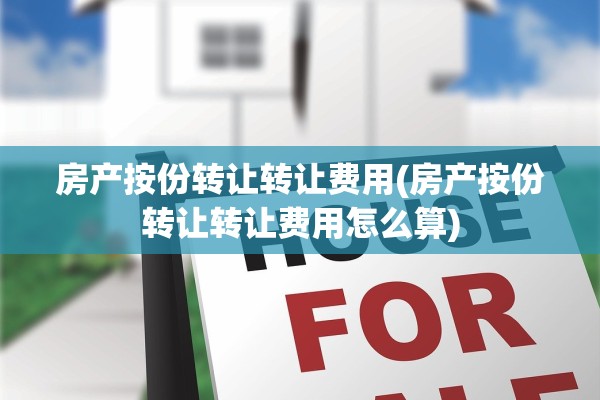房产按份转让转让费用(房产按份转让转让费用怎么算)