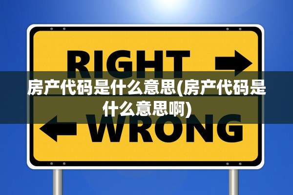 房产代码是什么意思(房产代码是什么意思啊)