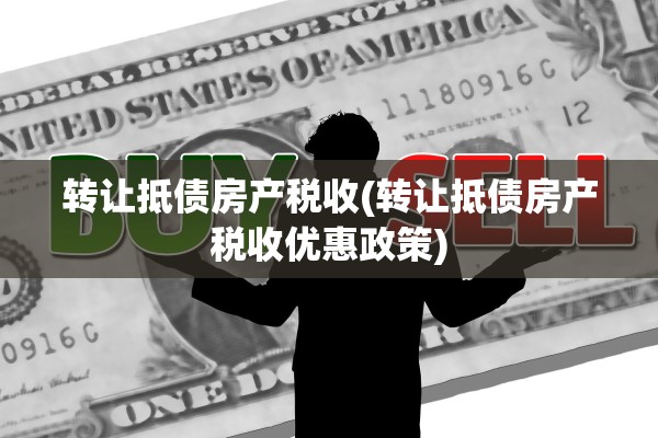 转让抵债房产税收(转让抵债房产税收优惠政策)