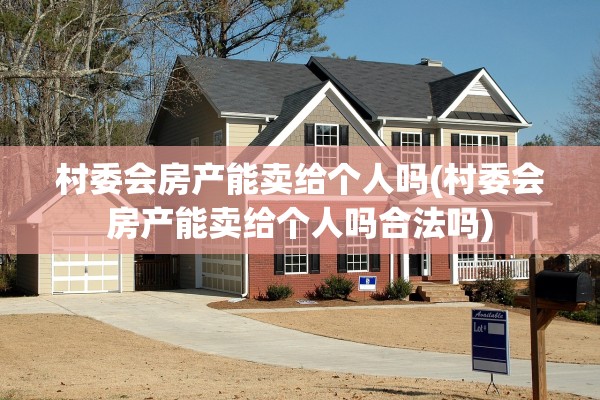 村委会房产能卖给个人吗(村委会房产能卖给个人吗合法吗)