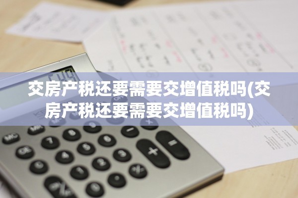 交房产税还要需要交增值税吗(交房产税还要需要交增值税吗)