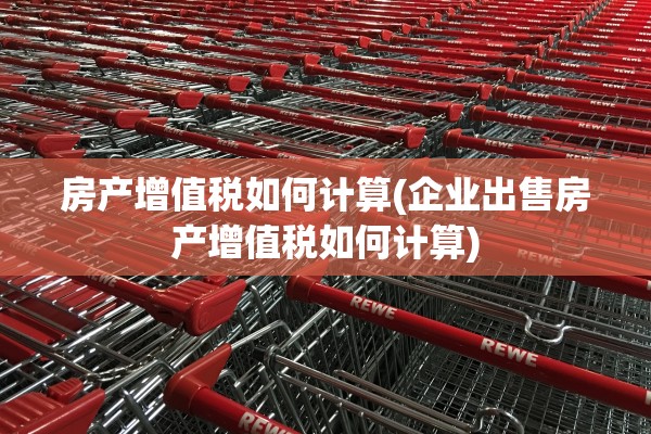 房产增值税如何计算(企业出售房产增值税如何计算)