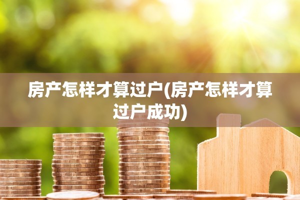 房产怎样才算过户(房产怎样才算过户成功)