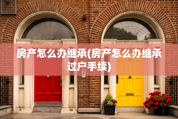 房产怎么办继承(房产怎么办继承过户手续)