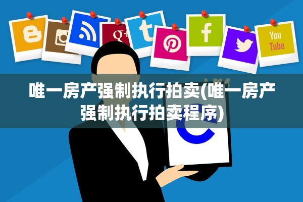 唯一房产强制执行拍卖(唯一房产强制执行拍卖程序)