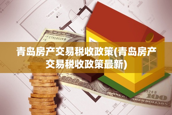 青岛房产交易税收政策(青岛房产交易税收政策最新)