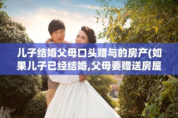儿子结婚父母口头赠与的房产(如果儿子已经结婚,父母要赠送房屋)