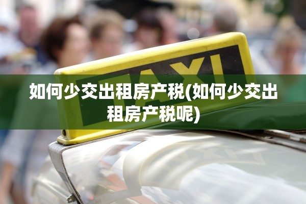 如何少交出租房产税(如何少交出租房产税呢)