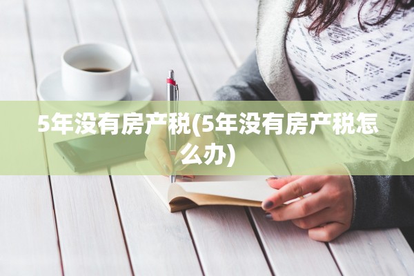 5年没有房产税(5年没有房产税怎么办)