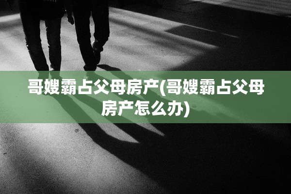 哥嫂霸占父母房产(哥嫂霸占父母房产怎么办)
