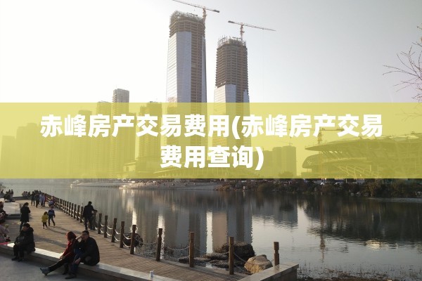 赤峰房产交易费用(赤峰房产交易费用查询)