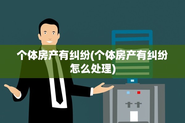 个体房产有纠纷(个体房产有纠纷怎么处理)