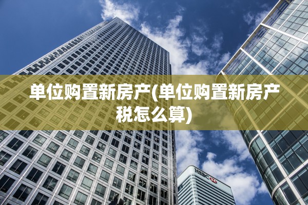 单位购置新房产(单位购置新房产税怎么算)
