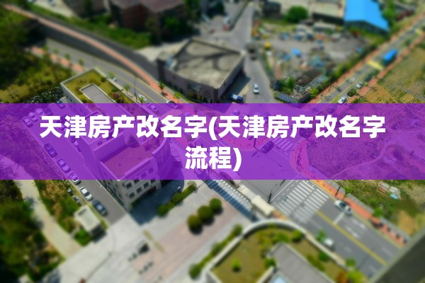 天津房产改名字(天津房产改名字流程)