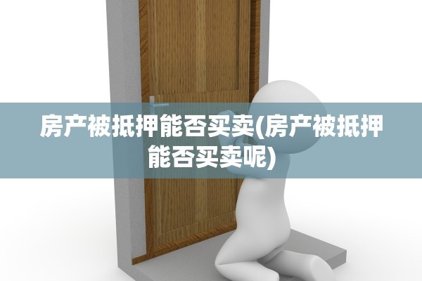 房产被抵押能否买卖(房产被抵押能否买卖呢)
