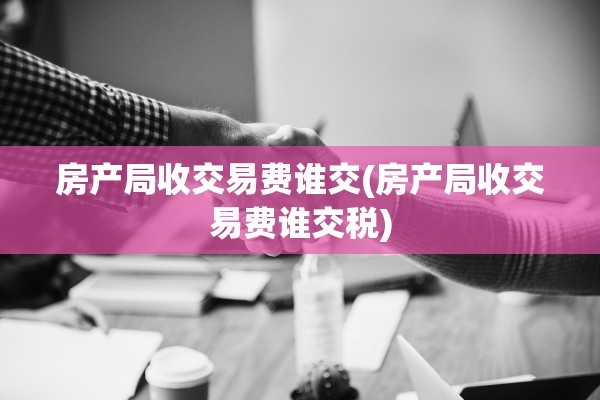 房产局收交易费谁交(房产局收交易费谁交税)