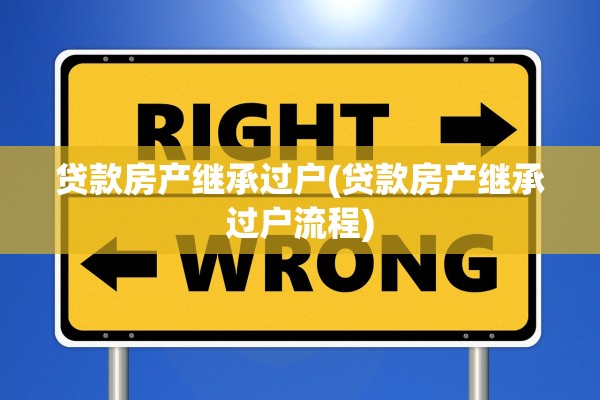 贷款房产继承过户(贷款房产继承过户流程)