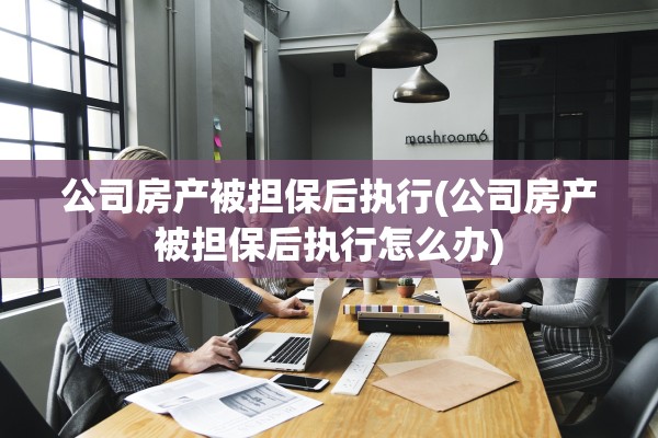 公司房产被担保后执行(公司房产被担保后执行怎么办)