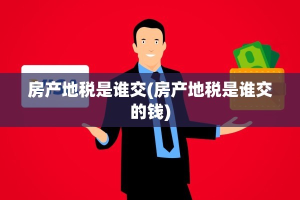 房产地税是谁交(房产地税是谁交的钱)