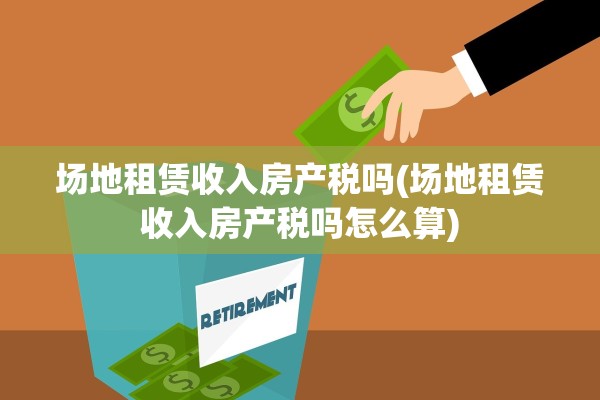场地租赁收入房产税吗(场地租赁收入房产税吗怎么算)