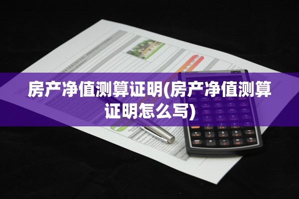 房产净值测算证明(房产净值测算证明怎么写)