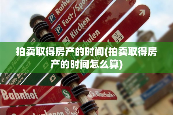 拍卖取得房产的时间(拍卖取得房产的时间怎么算)